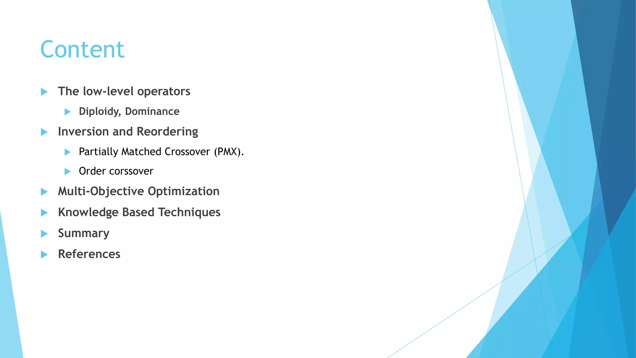 Content
 The low-level operators
 Diploidy, Dominance
 Inversion and Reordering
 Partially Matched Crossover (PMX).
 Order corssover
 Multi-Objective Optimization
 Knowledge Based Techniques
 Summary
 References
 