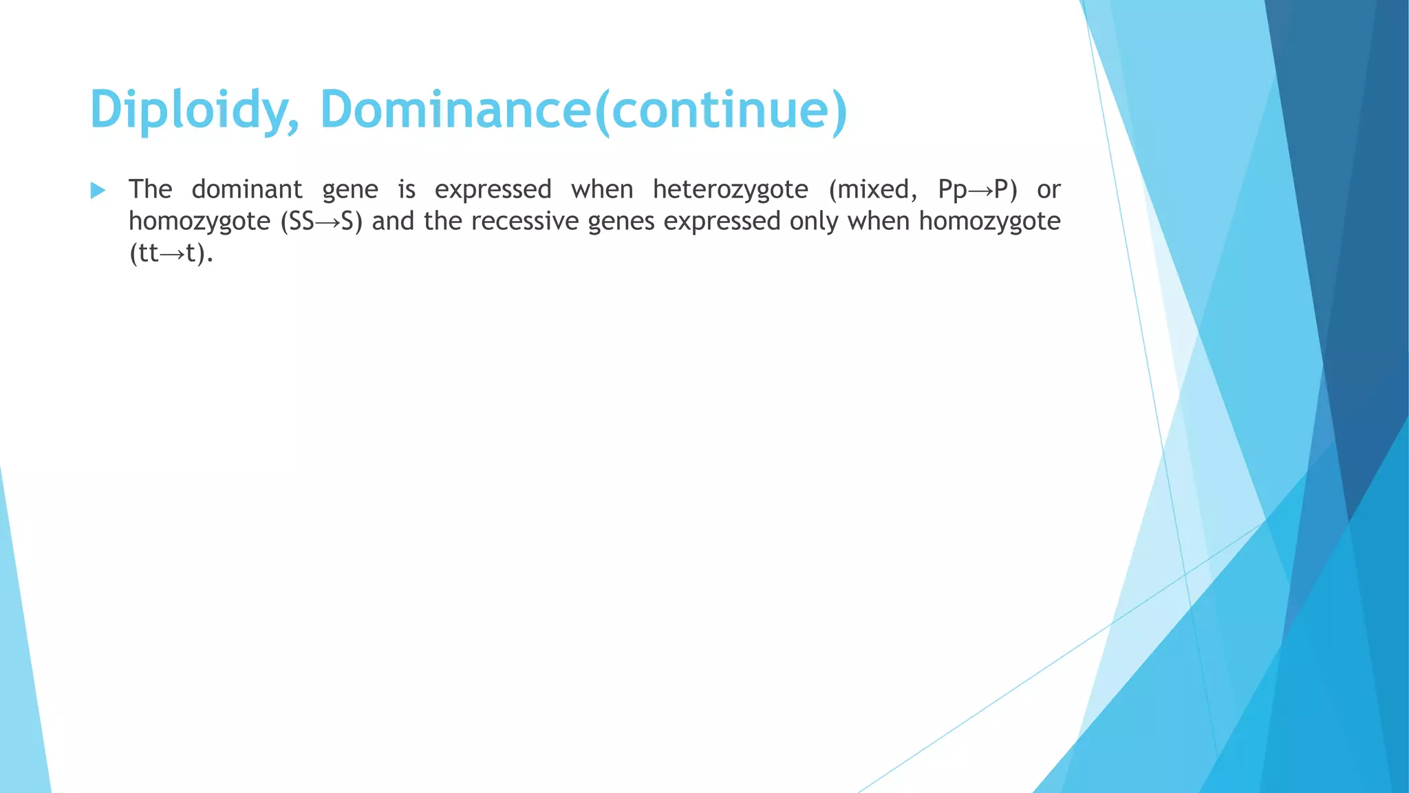Diploidy, Dominance(continue)
 The dominant gene is expressed when heterozygote (mixed, Pp→P) or
homozygote (SS→S) and the recessive genes expressed only when homozygote
(tt→t).
 