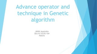 Advance operator and
technique in Genetic
algorithm
JMHM Jayamaha
SEU/IS/10/PS/104
PS0372
 