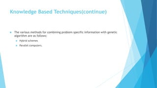 Knowledge Based Techniques(continue)
 The various methods for combining problem specific information with genetic
algorithm are as follows:
 Hybrid schemes
 Parallel computers.
 
