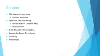 Content
 The low-level operators
 Diploidy, Dominance
 Inversion and Reordering
 Partially Matched Crossover (PMX).
 Order corssover
 Multi-Objective Optimization
 Knowledge Based Techniques
 Summary
 References
 