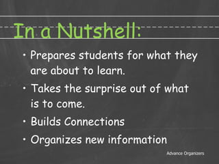 In a Nutshell: Prepares students for what they are about to learn. Takes the surprise out of what is to come. Builds Connections Organizes new information Advance Organizers