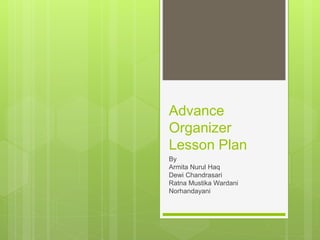 Advance 
Organizer 
Lesson Plan 
By 
Armita Nurul Haq 
Dewi Chandrasari 
Ratna Mustika Wardani 
Norhandayani 
 
