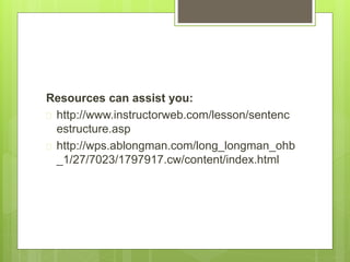 Resources can assist you: 
 http://www.instructorweb.com/lesson/sentenc 
estructure.asp 
 http://wps.ablongman.com/long_longman_ohb 
_1/27/7023/1797917.cw/content/index.html 
 