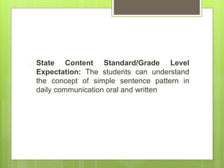  State Content Standard/Grade Level 
Expectation: The students can understand 
the concept of simple sentence pattern in 
daily communication oral and written 
 