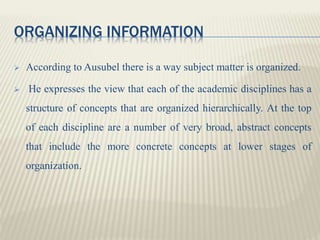 ORGANIZING INFORMATION
 According to Ausubel there is a way subject matter is organized.
 He expresses the view that eac...