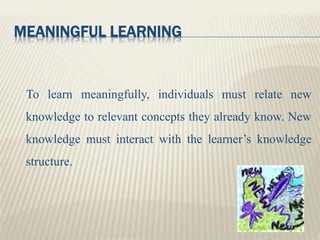 MEANINGFUL LEARNING
To learn meaningfully, individuals must relate new
knowledge to relevant concepts they already know. N...