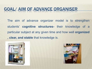 GOAL/ AIM OF ADVANCE ORGANISER
The aim of advance organizer model is to strengthen
students’ cognitive structures- their k...