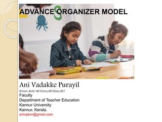 ADVANCE ORGANIZER MODEL
Ani Vadakke Purayil
M.Com, M.Ed. NET(Com),NET(Edu),SET
Faculty
Department of Teacher Education
Kannur University
Kannur, Kerala.
anivpknr@gmail.com
 