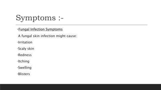 Symptoms :-
Fungal Infection Symptoms
A fungal skin infection might cause:
•Irritation
•Scaly skin
•Redness
•Itching
•Swelling
•Blisters
 
