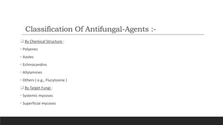 Classification Of Antifungal-Agents :-
 By Chemical Structure :
• Polyenes
• Azoles
• Echinocandins
• Allylamines
• Others ( e.g., Flucytosine )
 By Target Fungi :
• Systemic mycoses
• Superficial mycoses
 