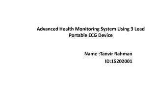 Advanced Health Monitoring System Using 3 Lead
Portable ECG Device
Name :Tanvir Rahman
ID:15202001
 