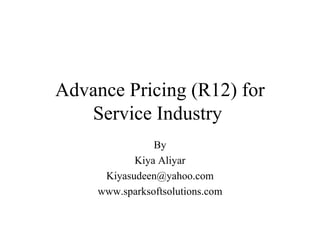 Advance Pricing (R12) for Service Industry   By Kiya Aliyar [email_address] www.sparksoftsolutions.com 