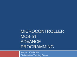 MICROCONTROLLER
MCS-51:
ADVANCE
PROGRAMMING
Arkhom JODTANG
Civil Aviation Training Center
 