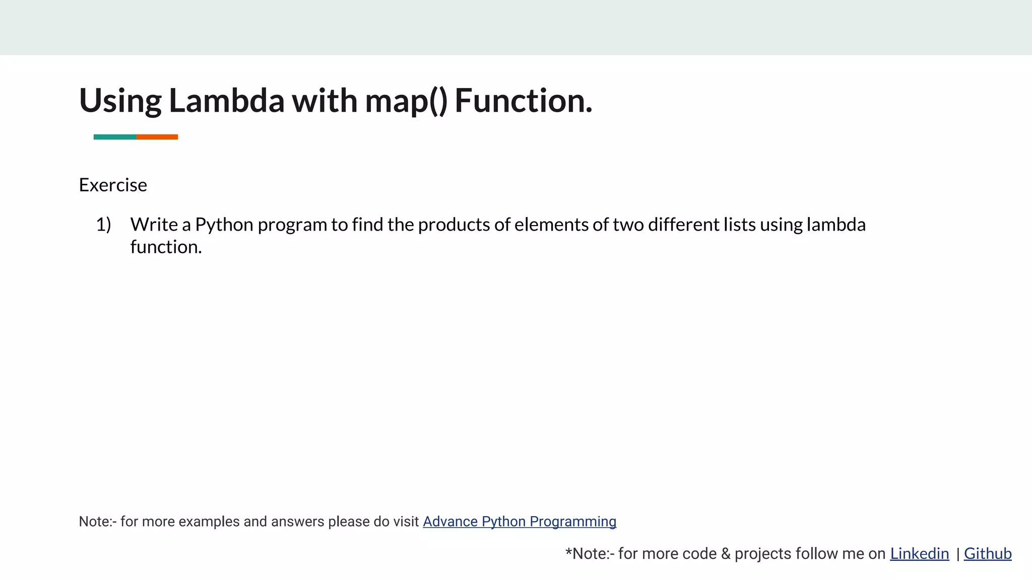 Using Lambda with map() Function. *Note:- for more code & projects follow me on Linkedin | Github Exercise 1) Write a Python program to find the products of elements of two different lists using lambda function. Note:- for more examples and answers please do visit Advance Python Programming 