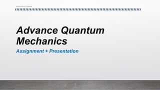 Advance Quantum
Mechanics
Assignment + Presentation
Syeda Nimra Salamat
 