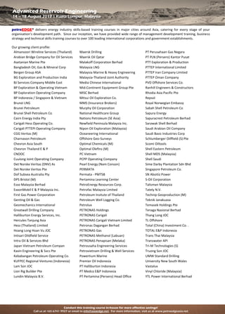 Conduct this training course in-house for more effective savings!
Call us at +65 6741 9927 or email to info@asiaedge.net. For more information, visit us at www.petroedgeasia.net
Advanced Reservoir Engineering
14 – 18 August 2017 | Kuala Lumpur, Malaysia
petroEDGE® delivers energy industry skills-based training courses in major cities around Asia, catering for every stage of your
organisation’s development path. Since our inception, we have provided wide range of management development training, business
strategy and technical skills training courses to over 100 leading international corporations and government establishments.
Our growing client profile:
Almansoori Wireline Services (Thailand) Maersk Drilling PT Perusahaan Gas Negara
Arabian Bridge Company for Oil Services Maersk Oil Qatar PT PLN (Persero) Kantor Pusat
Asetanian Marine Pte Malakoff Corporation Berhad PTT Exploration & Production
Bangladesh Oil, Gas & Mineral Corp Malaysia LNG PTTEP International Limited
Bergen Group ASA Malaysia Marine & Heavy Engineering PTTEP Iran Company Limited
BG Exploration and Production India Malaysia-Thailand Joint Authority PTTEP Oman Company
BJ Services Company Middle East Media Chinese International PVD Offshore Services Co.
BP Exploration & Operating Vietnam Mid-Continent Equipment Group Pte Ranhill Engineers & Constructors
BP Exploration Operating Company MISC Berhad Rhodia Asia Pacific Pte
BP Indonesia / Singapore & Vietnam Mitsui Oil Exploration Co. Repsol
Brunei LNG MMS (Insurance Brokers) Royal Norwegian Embassy
Brunei Petroleum Murphy Oil Corporation Sabah Shell Petroleum Co
Brunei Shell Petroleum Co National Healthcare Group Sapura Energy
Cairn Energy India Pty Nations Petroleum (SE Asia) Sapuracrest Petroleum Berhad
Carigali Hess Operating Co. Newfield Peninsula Malaysia Inc. Sarawak Shell Berhad
Carigali PTTEPI Operating Company Nipon Oil Exploration (Malaysia) Saudi Arabian Oil Company
CGG Veritas (M) Oceaneering International Saudi Basic Industries Corp
Charnavon Petroleum Offshore Geo-Surveys Schlumberger Oilffield (S) Pte
Chevron Asia South Optimal Chemicals (M) Scomi Oiltools
Chevron Thailand E & P Optimal Olefins (M) Shell Eastern Petroleum
CNOOC PC Vietnam Shell MDS (Malaysia)
Cuulong Joint Operating Company PCPP Operating Company Shell Saudi
Det Norske Veritas (DNV) As Pearl Energy (Nam Conson) Sime Darby Plantation Sdn Bhd
Det Norske Veritas Pte PERMATA Singapore Petroleum Co.
Dof Subsea Australia Pty Permata - PMTSB SN Aboitiz Power
DPS Bristol (M) Pertamina Learning Center S-Oil Corporation
Esso Malaysia Berhad PetroEnergy Resources Corp. Talisman Malaysia
ExxonMobil E & P Malaysia Inc. Petrofac Malaysia Limited Tately N.V.
First Gas Power Corporation Petroleum Insitute of Thailand Technip Geoproduction (M)
Genting Oil & Gas Petroleum Well Logging Co. Teknik Janakuasa
Geomechanics International Petrolux Temasek Holdings Pte
Greatwall Drilling Company PETRONAS Holdings Tenaga Nasional Berhad
Halliburton Energy Services, Inc. PETRONAS Carigali Thang Long JOC
Hercules Tanjung Asia PETRONAS Carigali Vietnam Limited TL Offshore
Hess (Thailand) Limited Petronas Dagangan Berhad Total (China) Investment Co. .
Hoang Long Hoan Vu JOC PETRONAS Gas TOTAL E&P Indonesia
Intisari Oildfield Service PETRONAS Methanol (Labuan) Trans Thai Malaysia
Intra Oil & Services Bhd PETRONAS Penapisan (Melaka) Transwater API
Japan Vietnam Petroleum Compan Petrousaha Engineering Services Tri-M Technologies (S)
Kavin Engineering & Svcs Pte Petrovietnam Drilling & Well Services Truong Son JOC
Kebabangan Petroleum Operating Co. Powertium Marine UMW Standard Drilling
KUFPEC Regional Ventures (Indonesia) Premier Oil Indonesia University New South Wales
Lam Son JOC PT Halliburton Indonesia Vastalux
Lion Rig Builder Pte PT Medco E&P Indonesia Vinyl Chloride (Malaysia)
Lundin Malaysia B.V. PT Pertamina (Persero) Head Office YTL Power International Berhad
 