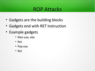 ROP Attacks
• Gadgets are the building blocks
• Gadgets end with RET instruction
• Example gadgets
     •   Mov eax, ebx
     •   Ret
     •   Pop eax
     •   Ret
 