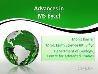 Advances in
MS-Excel

Mohit Kumar
M.Sc. Earth Science Int. 3rd yr
Department of Geology,
Centre for Advanced Studies
©MRKS

1

 
