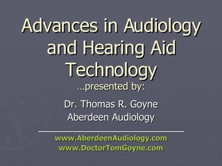 Advances in Audiology and Hearing Aid Technology …presented by: Dr. Thomas R. Goyne Aberdeen Audiology _______________________________ www.AberdeenAudiology.com www.DoctorTomGoyne.com 