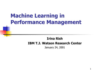 Machine Learning in Performance Management Irina Rish IBM T.J. Watson Research Center January 24, 2001 
