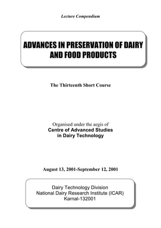 Lecture Compendium
The Thirteenth Short Course
Organised under the aegis of
Centre of Advanced Studies
in Dairy Technology
August 13, 2001-September 12, 2001
Dairy Technology Division
National Dairy Research Institute (ICAR)
Karnal-132001
ADVANCES IN PRESERVATION OF DAIRY
AND FOOD PRODUCTS
 