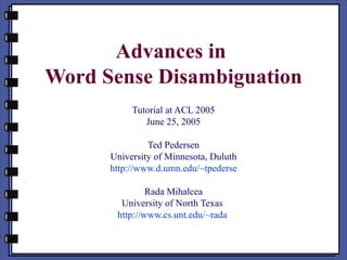 Advances in  Word Sense Disambiguation Tutorial at ACL 2005 June 25, 2005 Ted Pedersen University of Minnesota, Duluth http://www.d.umn.edu/~tpederse Rada Mihalcea University of North Texas  http://www.cs.unt.edu/~rada   
