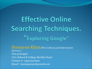 Humayun Khan(BS in Library and Information
Sciences.)
Vice principal
SEA School & College Barikot Swat
Contact #. 03321937909
Email : humayunsea@gmail.com
1
 