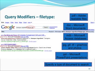Query Modifiers – filetype:
33
Specify a type of document to search.
pdf – Adobe
readable files
doc – Microsoft
Word documents
mdb – Microsoft
Access databases
jpg, gif, tif – graphics
and photos
ppt – Microsoft
PowerPoint presentations
 