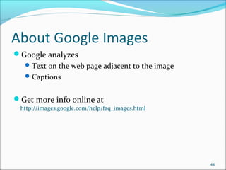 About Google Images
Google analyzes
Text on the web page adjacent to the image
Captions
Get more info online at
http://images.google.com/help/faq_images.html
44
 