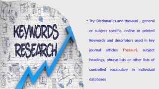 • Try: Dictionaries and thesauri – general
or subject specific, online or printed
Keywords and descriptors used in key
journal articles Thesauri, subject
headings, phrase lists or other lists of
controlled vocabulary in individual
databases
 