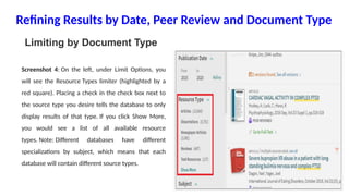 Refining Results by Date, Peer Review and Document Type
Limiting by Document Type
Screenshot 4: On the left, under Limit Options, you
will see the Resource Types limiter (highlighted by a
red square). Placing a check in the check box next to
the source type you desire tells the database to only
display results of that type. If you click Show More,
you would see a list of all available resource
types. Note: Different databases have different
specializations by subject, which means that each
database will contain different source types.
 