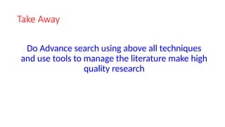 Take Away
Do Advance search using above all techniques
and use tools to manage the literature make high
quality research
 