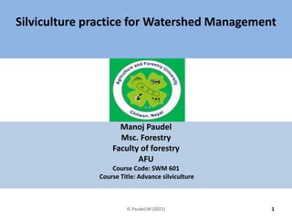 Silviculture practice for Watershed Management
Manoj Paudel
Msc. Forestry
Faculty of forestry
AFU
Course Code: SWM 601
Course Title: Advance silviculture
1
© Paudel,M (2021)
 