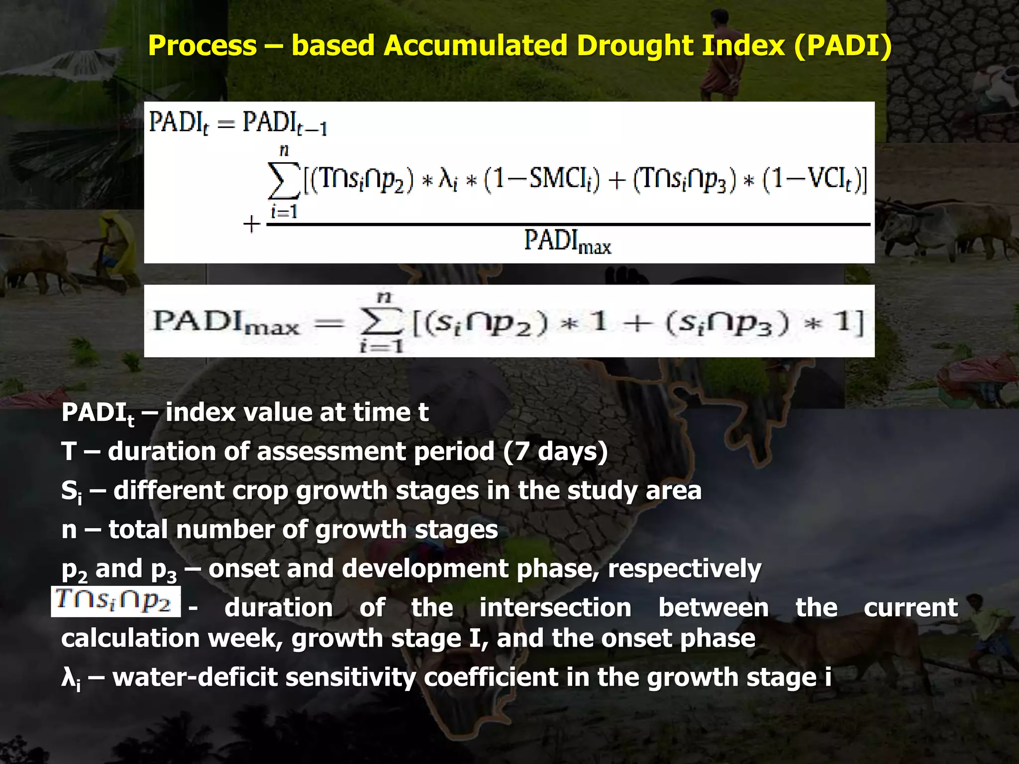 Process – based Accumulated Drought Index (PADI)
PADIt – index value at time t
T – duration of assessment period (7 days)
Si – different crop growth stages in the study area
n – total number of growth stages
p2 and p3 – onset and development phase, respectively
- duration of the intersection between the current
calculation week, growth stage I, and the onset phase
λi – water-deficit sensitivity coefficient in the growth stage i
 