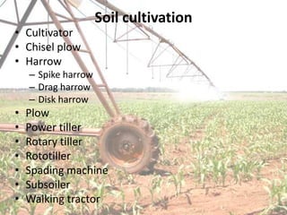 Soil cultivation
• Cultivator
• Chisel plow
• Harrow
    – Spike harrow
    – Drag harrow
    – Disk harrow
•   Plow
•   Power tiller
•   Rotary tiller
•   Rototiller
•   Spading machine
•   Subsoiler
•   Walking tractor
 