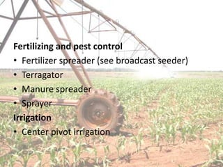 Fertilizing and pest control
• Fertilizer spreader (see broadcast seeder)
• Terragator
• Manure spreader
• Sprayer
Irrigation
• Center pivot irrigation
 