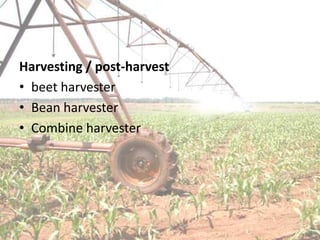 Harvesting / post-harvest
• beet harvester
• Bean harvester
• Combine harvester
 