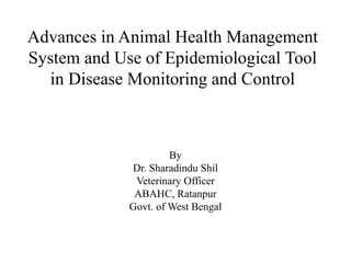 Advances in Animal Health Management
System and Use of Epidemiological Tool
in Disease Monitoring and Control
By
Dr. Sharadindu Shil
Veterinary Officer
ABAHC, Ratanpur
Govt. of West Bengal
 