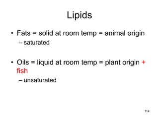 Lipids
• Fats = solid at room temp = animal origin
– saturated
• Oils = liquid at room temp = plant origin +
fish
– unsaturated
114
 