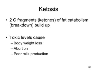 Ketosis
• 2 C fragments (ketones) of fat catabolism
(breakdown) build up
• Toxic levels cause
– Body weight loss
– Abortion
– Poor milk production
125
 