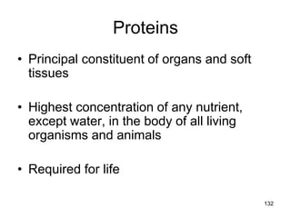 Proteins
• Principal constituent of organs and soft
tissues
• Highest concentration of any nutrient,
except water, in the body of all living
organisms and animals
• Required for life
132
 