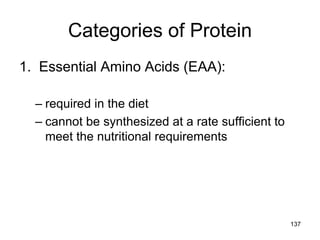 Categories of Protein
1. Essential Amino Acids (EAA):
– required in the diet
– cannot be synthesized at a rate sufficient to
meet the nutritional requirements
137
 