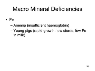 Macro Mineral Deficiencies
• Fe
– Anemia (insufficient haemoglobin)
– Young pigs (rapid growth, low stores, low Fe
in milk)
160
 