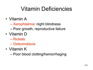 Vitamin Deficiencies
• Vitamin A
– Xerophtalmia: night blindness
– Poor growth, reproductive failure
• Vitamin D
– Rickets
– Osteomalacia
• Vitamin K
– Poor blood clotting/hemorrhaging
173
 