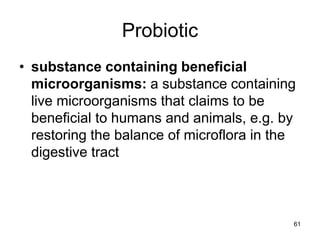 Probiotic
• substance containing beneficial
microorganisms: a substance containing
live microorganisms that claims to be
beneficial to humans and animals, e.g. by
restoring the balance of microflora in the
digestive tract
61
 