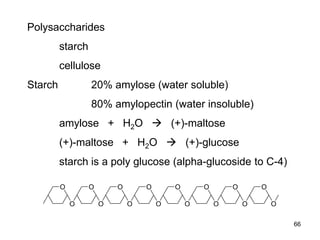 Polysaccharides
starch
cellulose
Starch 20% amylose (water soluble)
80% amylopectin (water insoluble)
amylose + H2O  (+)-maltose
(+)-maltose + H2O  (+)-glucose
starch is a poly glucose (alpha-glucoside to C-4)
O
O
O
O
O
O
O
O
O
O
O
O
O
O
O
O
66
 