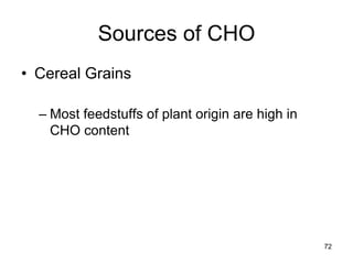 Sources of CHO
• Cereal Grains
– Most feedstuffs of plant origin are high in
CHO content
72
 