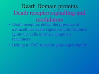 Death Domain proteins Death receptor:signalling and modulators Death receptors detect the presence of extracellular death signals and in response ignite the cells intrinsic apoptosis machinery Belong to TNF receptor gene super family 