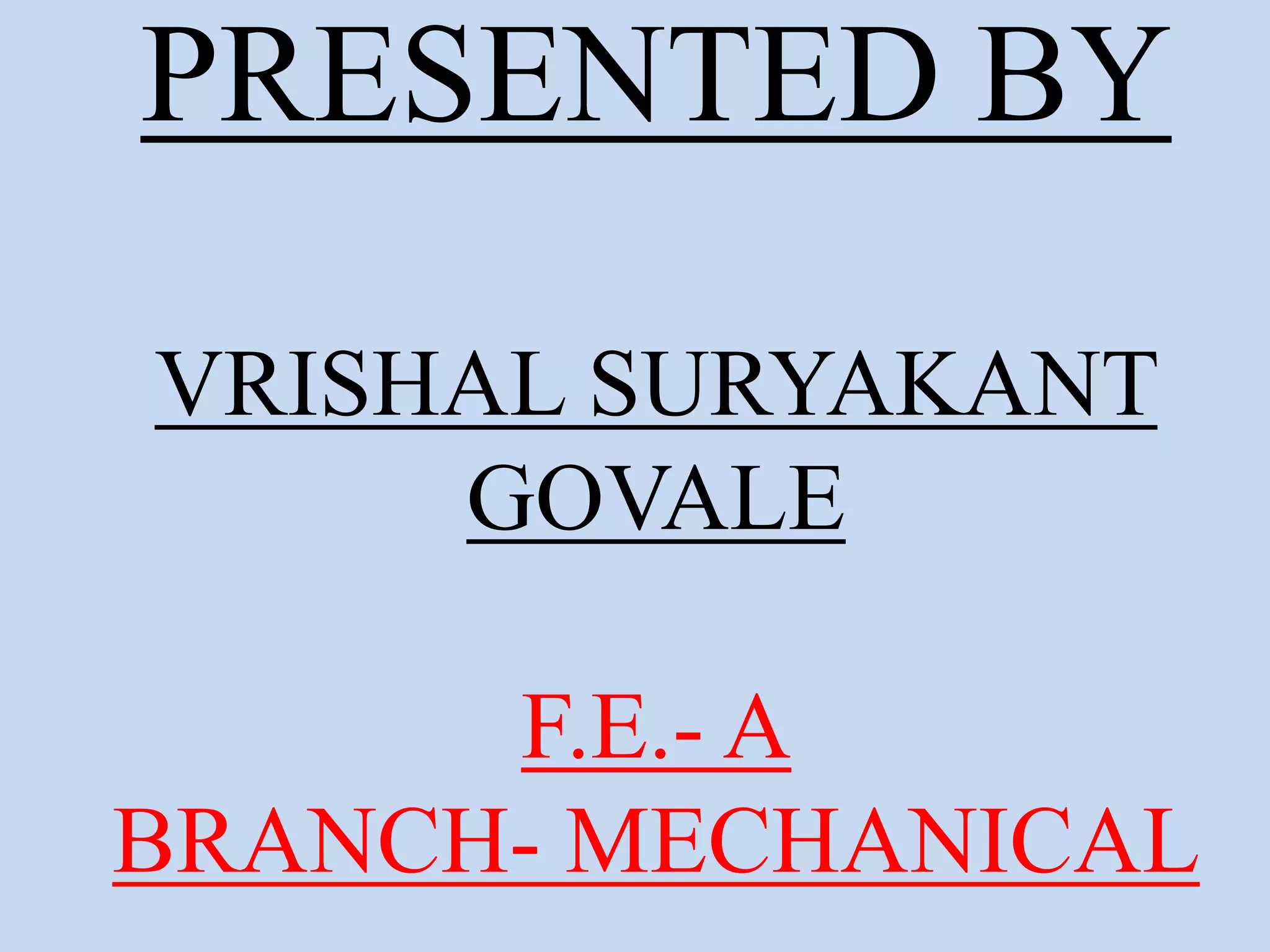 PRESENTED BY
VRISHAL SURYAKANT
GOVALE
F.E.- A
BRANCH- MECHANICAL